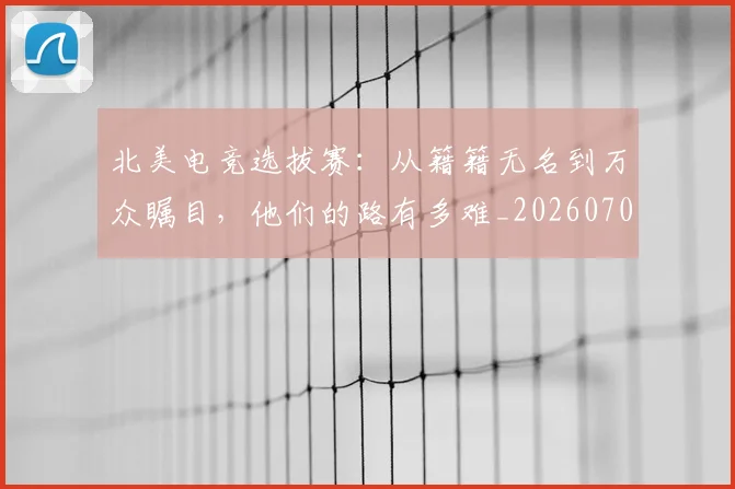 北美电竞选拔赛：从籍籍无名到万众瞩目，他们的路有多难_20260703220710