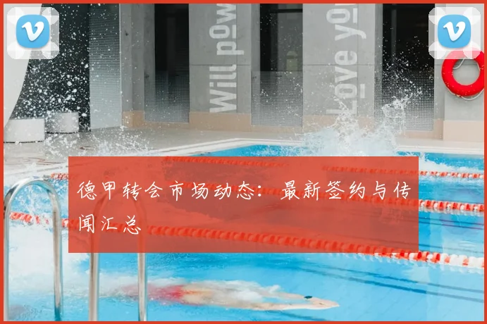 德甲转会市场动态:最新签约与传闻汇总