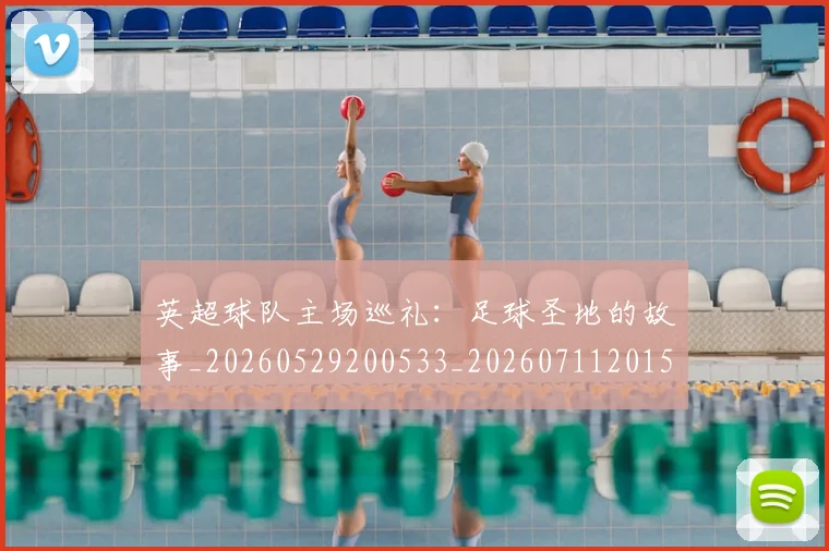 英超球队主场巡礼：足球圣地的故事_20260529200533_20260711201515