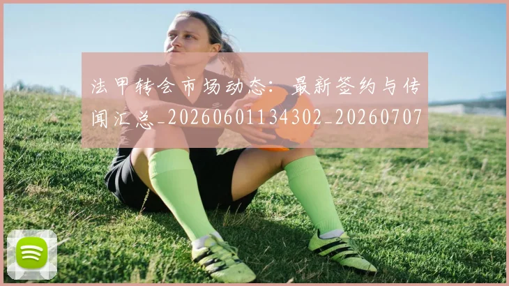 法甲转会市场动态：最新签约与传闻汇总_20260601134302_20260707154015