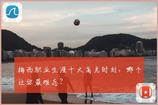 梅西职业生涯十大高光时刻,哪个让你最难忘?
