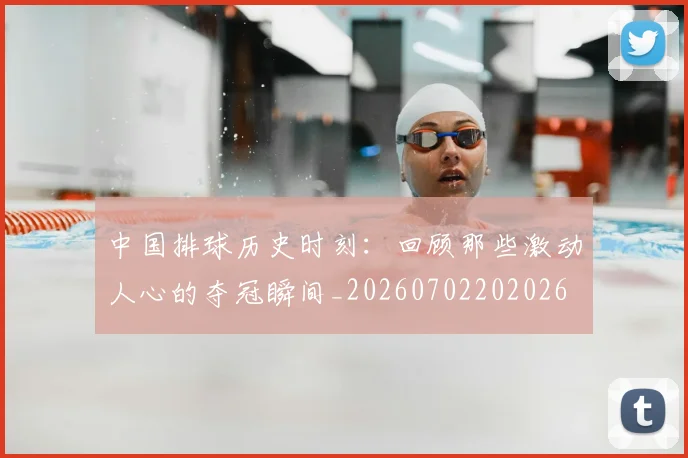 中国排球历史时刻：回顾那些激动人心的夺冠瞬间_20260702202026