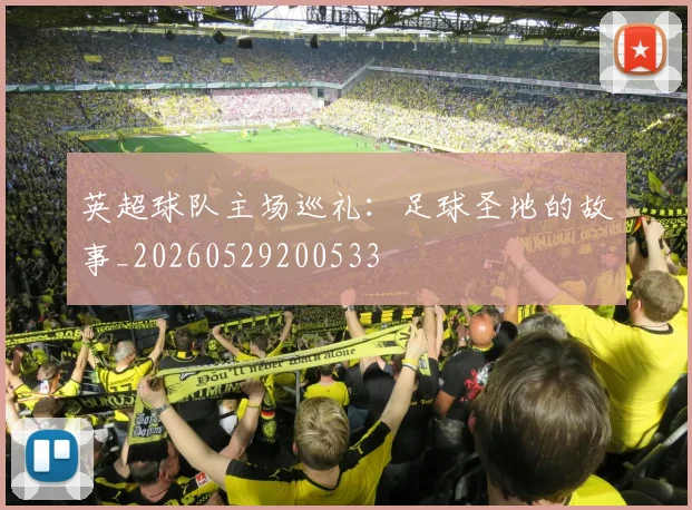 英超球队主场巡礼：足球圣地的故事_20260529200533