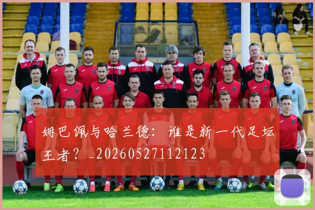 姆巴佩与哈兰德：谁是新一代足坛王者？_20260527112123