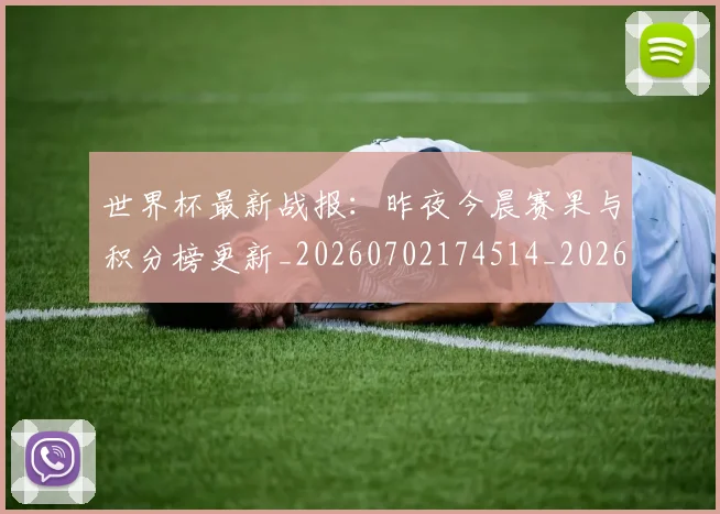 世界杯最新战报：昨夜今晨赛果与积分榜更新_20260702174514_20260715191913