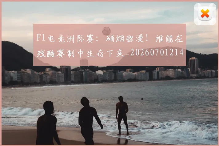 F1电竞洲际赛：硝烟弥漫！谁能在残酷赛制中生存下来_20260701214340