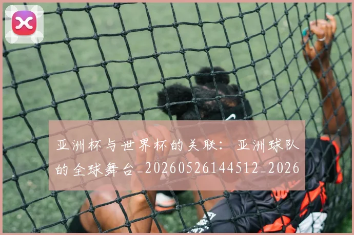 亚洲杯与世界杯的关联：亚洲球队的全球舞台_20260526144512_20260703211100