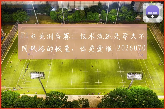 F1电竞洲际赛：技术流还是莽夫不同风格的较量，你更爱谁_20260701214338
