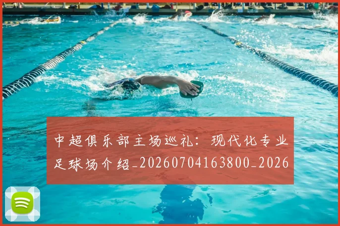 中超俱乐部主场巡礼：现代化专业足球场介绍_20260704163800_20260716185014