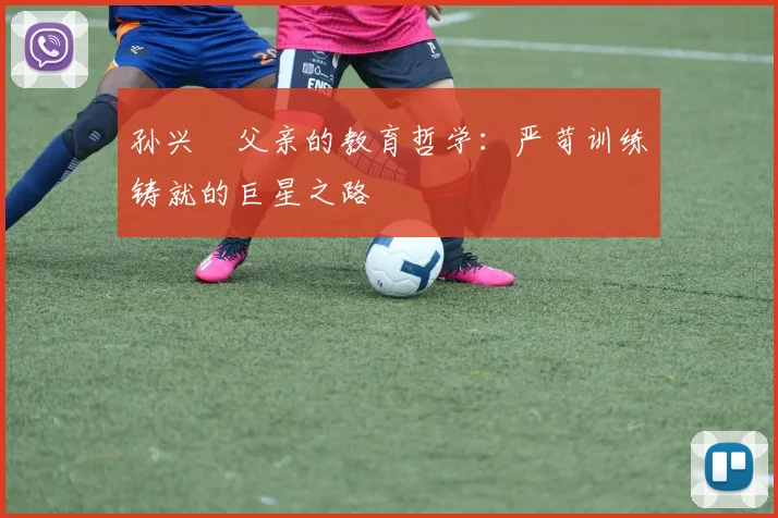 孙兴慜父亲的教育哲学：严苛训练铸就的巨星之路