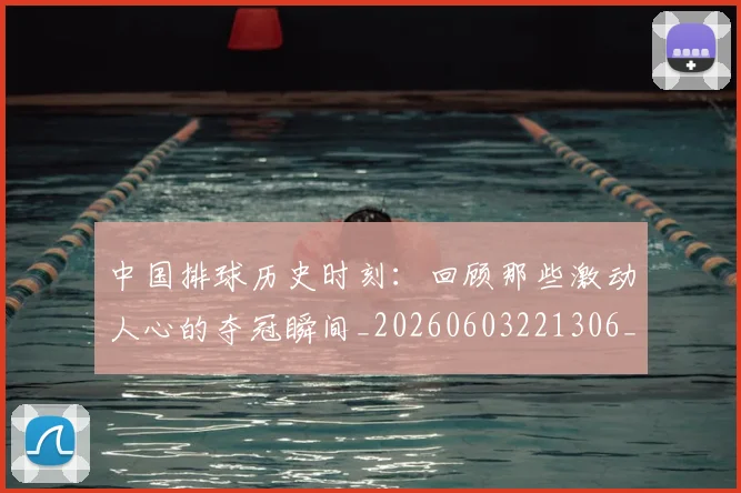 中国排球历史时刻：回顾那些激动人心的夺冠瞬间_20260603221306_20260702202028