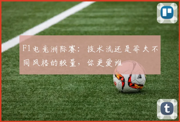 F1电竞洲际赛:技术流还是莽夫不同风格的较量,你更爱谁