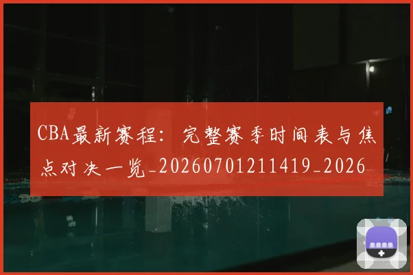 CBA最新赛程:完整赛季时间表与焦点对决一览_20260701211419_20260712045608