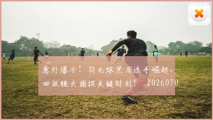 意外爆冷！羽毛球黑马选手崛起，回放镜头捕捉关键时刻！_20260704174458