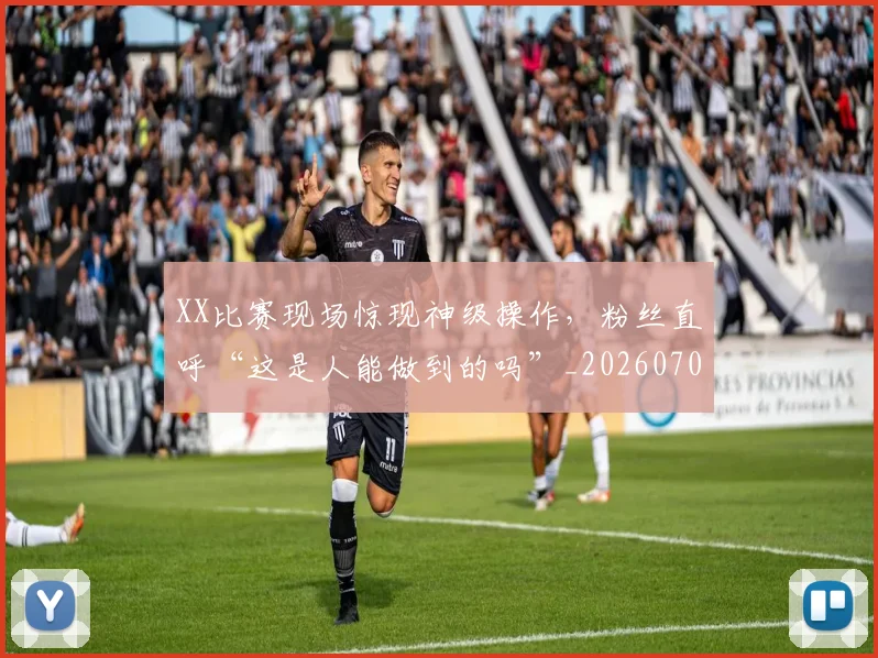 XX比赛现场惊现神级操作，粉丝直呼“这是人能做到的吗”_20260702172517_20260715182531