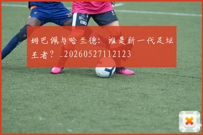 姆巴佩与哈兰德：谁是新一代足坛王者？_20260527112123