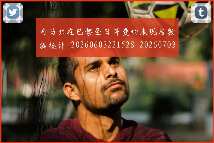 内马尔在巴黎圣日耳曼的表现与数据统计_20260603221528_20260703215216_20260718004944