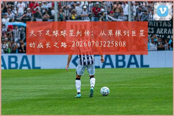 天下足球球星列传：从草根到巨星的成长之路_20260703225808