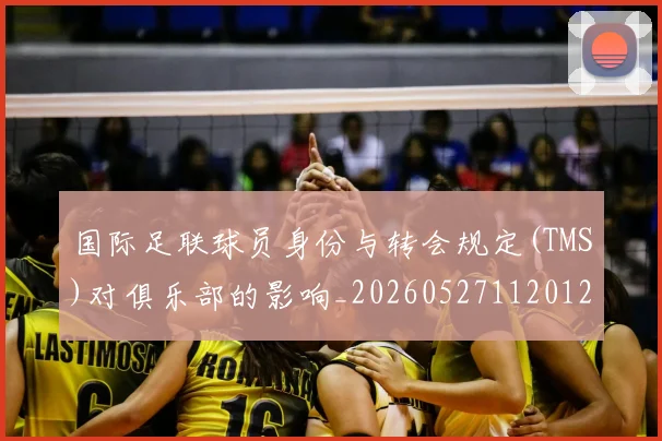 国际足联球员身份与转会规定(TMS)对俱乐部的影响_20260527112012