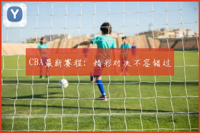 CBA最新赛程：精彩对决不容错过