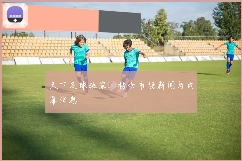 天下足球独家：转会市场新闻与内幕消息