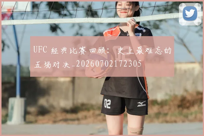 UFC 经典比赛回顾：史上最难忘的五场对决_20260702172305
