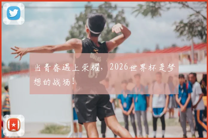 当青春遇上荣耀，2026世界杯是梦想的战场！