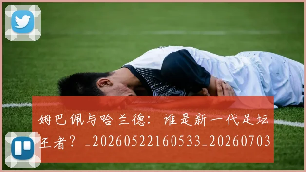 姆巴佩与哈兰德:谁是新一代足坛王者?_20260522160533_20260703231217_20260720184612
