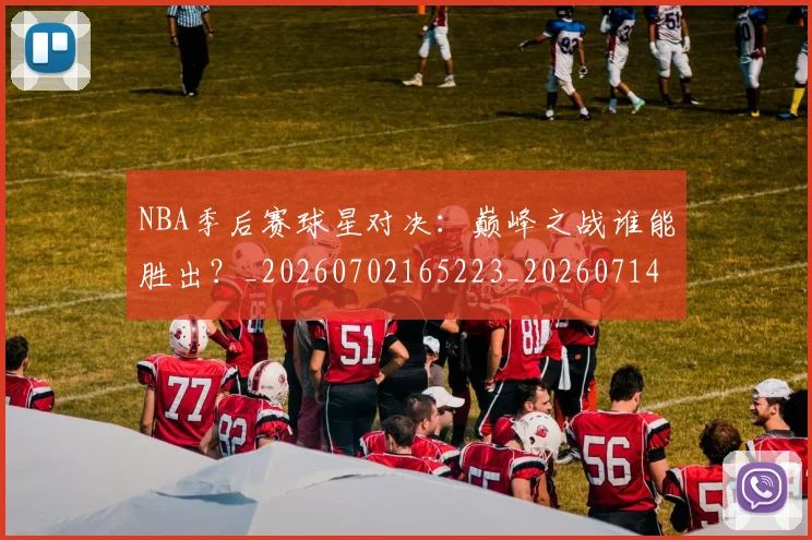 NBA季后赛球星对决：巅峰之战谁能胜出？_20260702165223_20260714212039