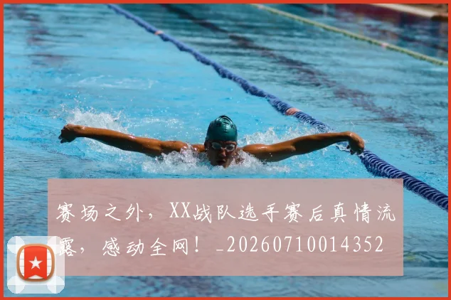 赛场之外，XX战队选手赛后真情流露，感动全网！_20260710014352