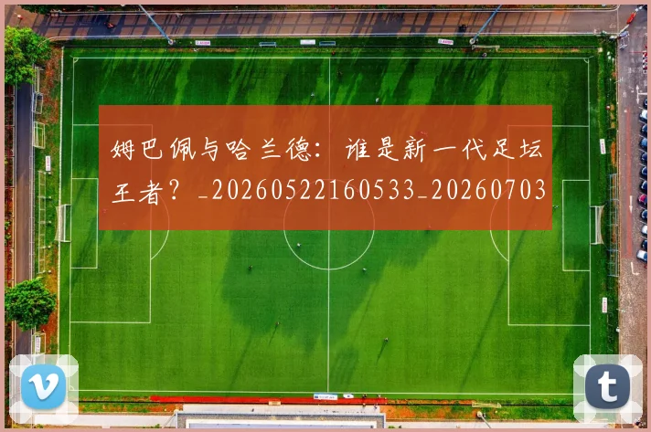 姆巴佩与哈兰德：谁是新一代足坛王者？_20260522160533_20260703231217_20260720184612