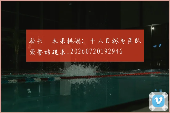孙兴慜未来挑战：个人目标与团队荣誉的追求_20260720192946
