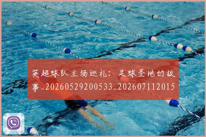 英超球队主场巡礼:足球圣地的故事_20260529200533_20260711201515