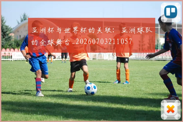 亚洲杯与世界杯的关联：亚洲球队的全球舞台_20260703211057