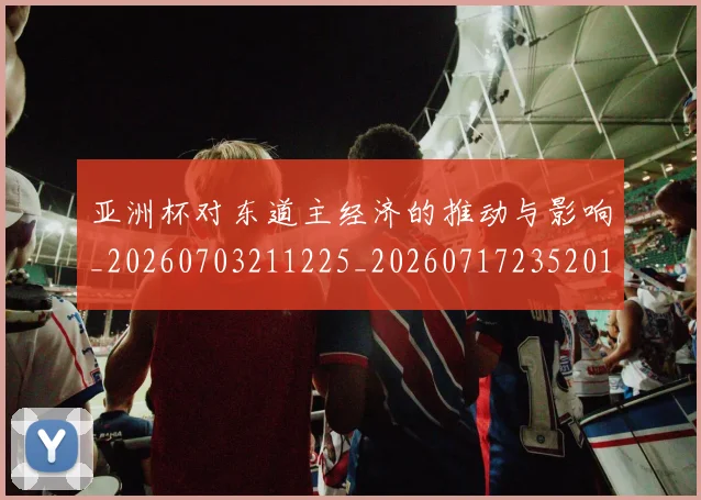 亚洲杯对东道主经济的推动与影响_20260703211225_20260717235201