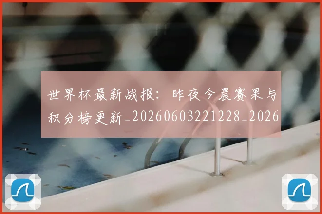 世界杯最新战报：昨夜今晨赛果与积分榜更新_20260603221228_20260715191910