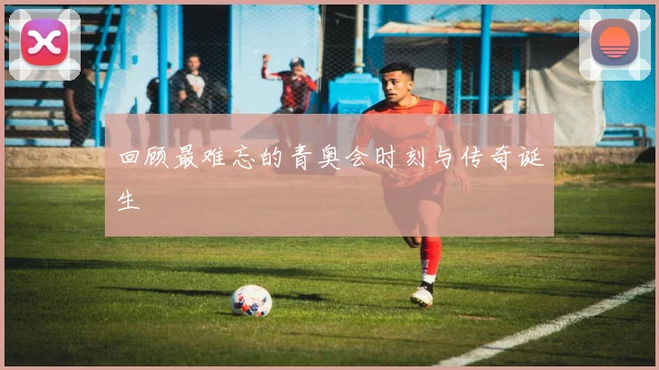 回顾最难忘的青奥会时刻与传奇诞生