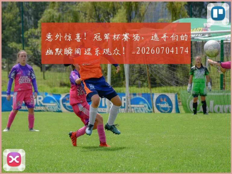 意外惊喜！冠军杯赛场，选手们的幽默瞬间逗乐观众！_20260704174457_20260724074304