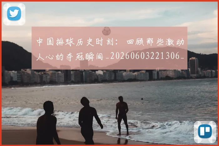 中国排球历史时刻：回顾那些激动人心的夺冠瞬间_20260603221306_20260702202028