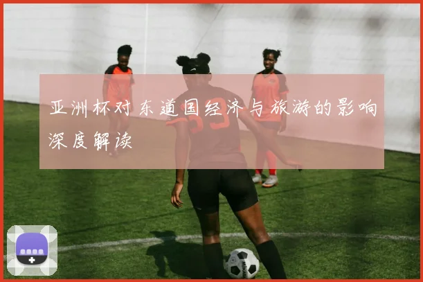 亚洲杯对东道国经济与旅游的影响深度解读