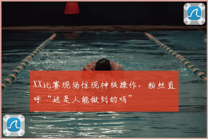 XX比赛现场惊现神级操作，粉丝直呼“这是人能做到的吗”