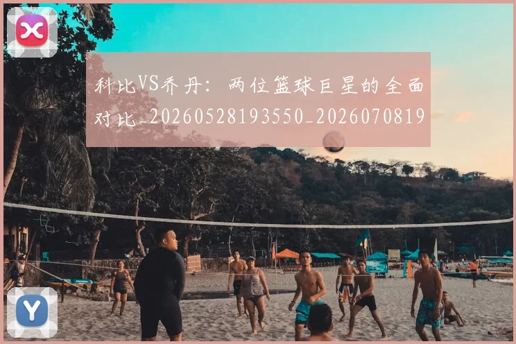 科比VS乔丹：两位篮球巨星的全面对比_20260528193550_20260708194939
