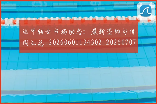 法甲转会市场动态：最新签约与传闻汇总_20260601134302_20260707154015