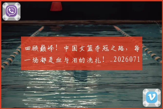 回顾巅峰！中国女篮夺冠之路，每一场都是血与泪的洗礼！_20260719160809